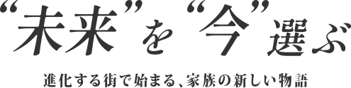 &ldquo;未来&rdquo;を&ldquo;今&rdquo;選ぶ 進化する街ではじまる、家族の新しい物語
